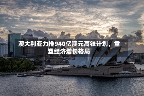 澳大利亚力推940亿澳元高铁计划，重塑经济增长格局-第2张图片