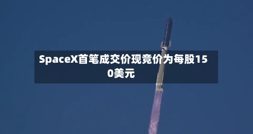 SpaceX首笔成交价现竞价为每股150美元-第2张图片