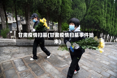 甘肃疫情扫墓(甘肃疫情扫墓事件始末)-第2张图片