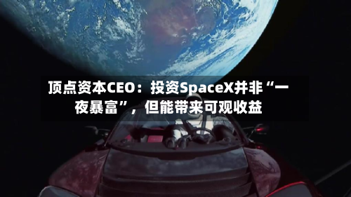顶点资本CEO：投资SpaceX并非“一夜暴富”，但能带来可观收益-第2张图片