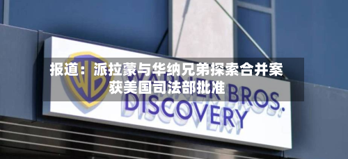 报道:派拉蒙与华纳兄弟探索合并案获美国司法部批准-第3张图片