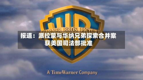 报道:派拉蒙与华纳兄弟探索合并案获美国司法部批准-第2张图片