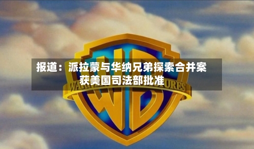 报道：派拉蒙与华纳兄弟探索合并案获美国司法部批准