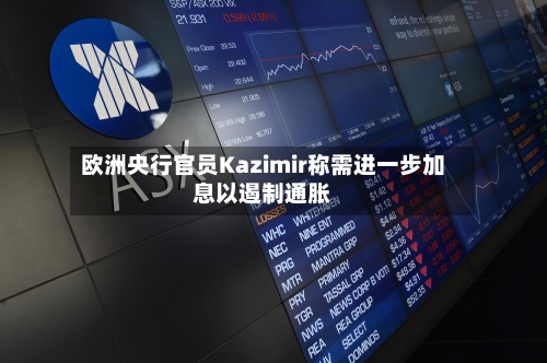 欧洲央行官员Kazimir称需进一步加息以遏制通胀-第2张图片