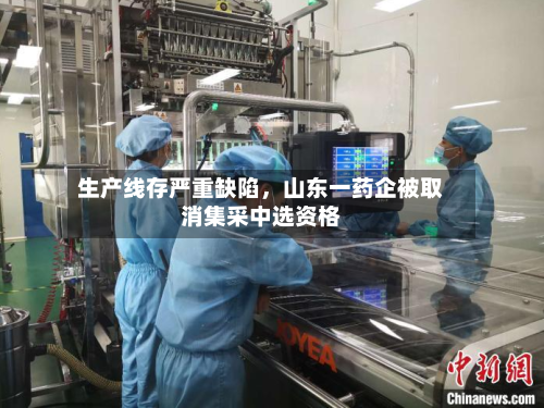 生产线存严重缺陷	，山东一药企被取消集采中选资格-第2张图片