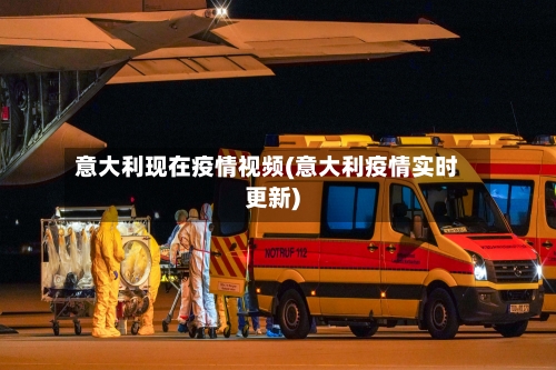 意大利现在疫情视频(意大利疫情实时更新)-第3张图片