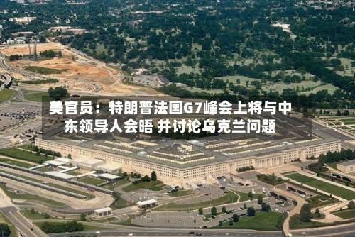 美官员：特朗普法国G7峰会上将与中东领导人会晤 并讨论乌克兰问题-第3张图片