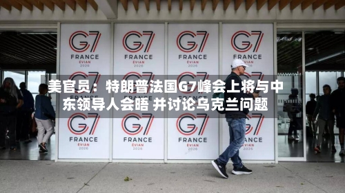 美官员：特朗普法国G7峰会上将与中东领导人会晤 并讨论乌克兰问题-第2张图片