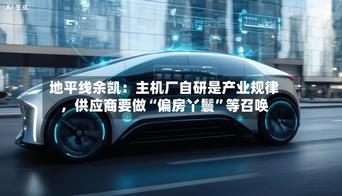 地平线余凯：主机厂自研是产业规律，供应商要做“偏房丫鬟”等召唤-第2张图片