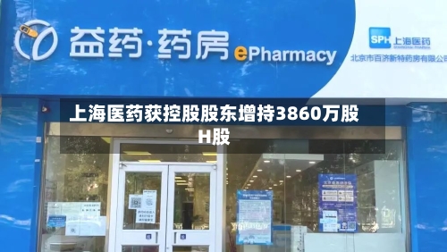 上海医药获控股股东增持3860万股H股-第2张图片