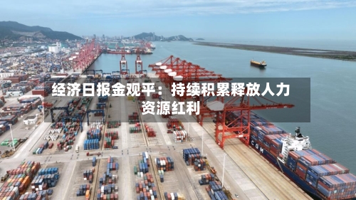 经济日报金观平：持续积累释放人力资源红利-第2张图片