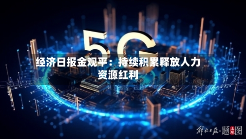 经济日报金观平：持续积累释放人力资源红利