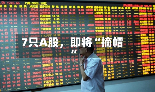 7只A股，即将“摘帽	”-第2张图片