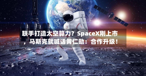 联手打造太空算力？SpaceX刚上市，马斯克就喊话黄仁勋：合作升级！