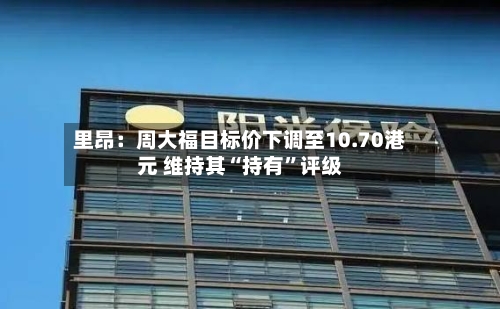 里昂：周大福目标价下调至10.70港元 维持其“持有”评级-第2张图片