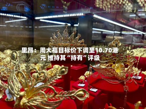 里昂：周大福目标价下调至10.70港元 维持其“持有”评级