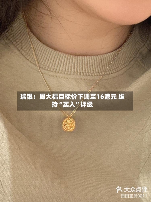 瑞银：周大福目标价下调至16港元 维持“买入”评级-第3张图片