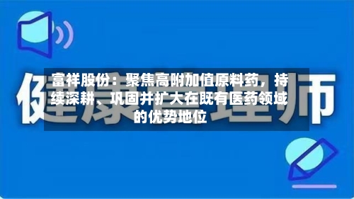 富祥股份：聚焦高附加值原料药，持续深耕、巩固并扩大在既有医药领域的优势地位