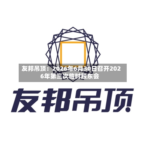 友邦吊顶：2026年6月30日召开2026年第三次临时股东会