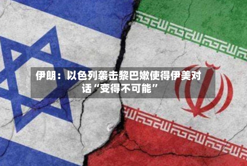 伊朗：以色列袭击黎巴嫩使得伊美对话“变得不可能”