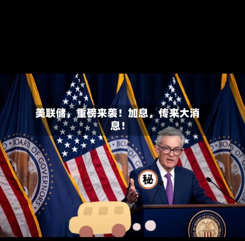 美联储，重磅来袭！加息，传来大消息！