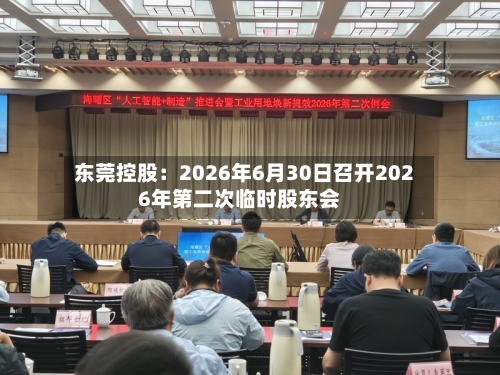 东莞控股：2026年6月30日召开2026年第二次临时股东会-第3张图片