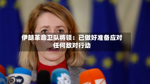伊朗革命卫队将领：已做好准备应对任何敌对行动