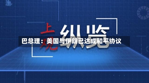 巴总理：美国与伊朗已达成和平协议