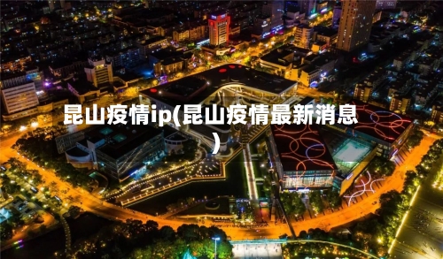 昆山疫情ip(昆山疫情最新消息)-第3张图片