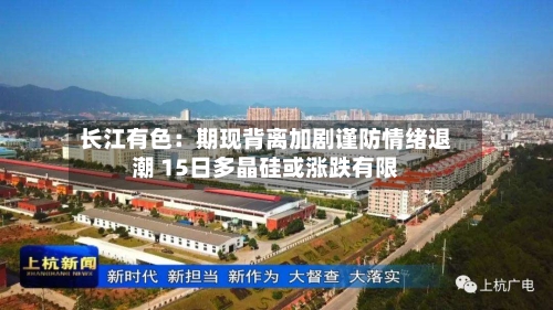 长江有色：期现背离加剧谨防情绪退潮 15日多晶硅或涨跌有限