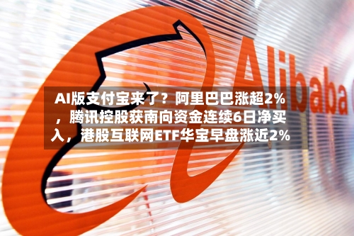 AI版支付宝来了？阿里巴巴涨超2%，腾讯控股获南向资金连续6日净买入，港股互联网ETF华宝早盘涨近2%-第2张图片