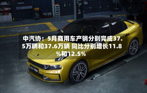 中汽协：5月商用车产销分别完成37.5万辆和37.6万辆 同比分别增长11.8%和12.5%