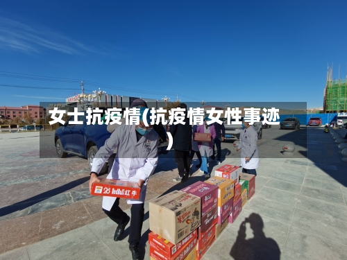 女士抗疫情(抗疫情女性事迹)