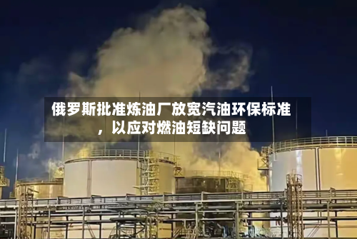 俄罗斯批准炼油厂放宽汽油环保标准，以应对燃油短缺问题-第2张图片