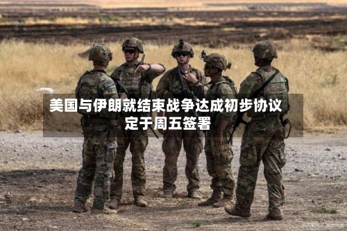 美国与伊朗就结束战争达成初步协议 定于周五签署
