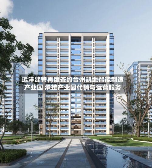 远洋建管再度签约台州凯地智能制造产业园 承接产业园代销与运营服务-第2张图片