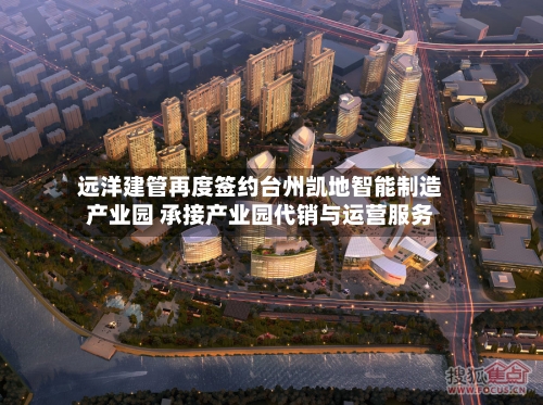 远洋建管再度签约台州凯地智能制造产业园 承接产业园代销与运营服务-第3张图片