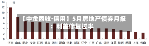 【中金固收·信用】5月房地产债券月报：利差修复过半
