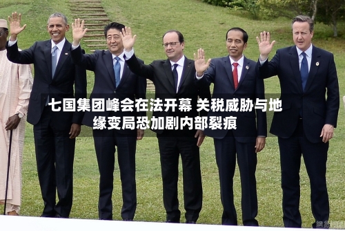 七国集团峰会在法开幕 关税威胁与地缘变局恐加剧内部裂痕