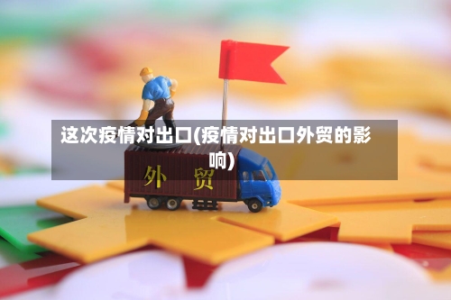 这次疫情对出口(疫情对出口外贸的影响)-第2张图片