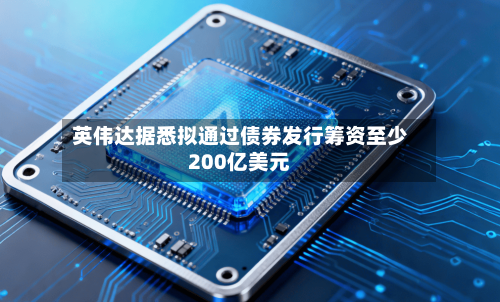 英伟达据悉拟通过债券发行筹资至少200亿美元