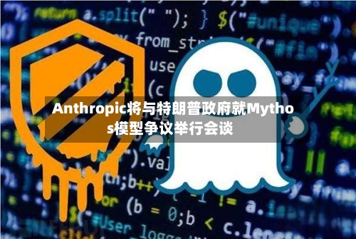 Anthropic将与特朗普政府就Mythos模型争议举行会谈-第3张图片
