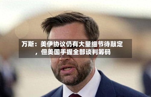 万斯：美伊协议仍有大量细节待敲定，但美国手握全部谈判筹码