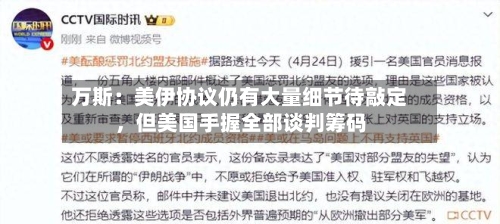 万斯：美伊协议仍有大量细节待敲定	，但美国手握全部谈判筹码-第2张图片