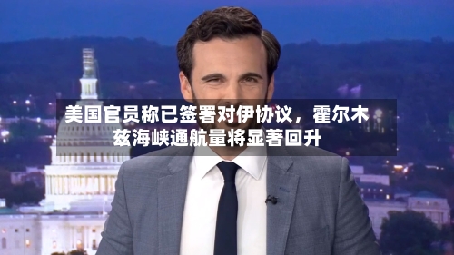 美国官员称已签署对伊协议，霍尔木兹海峡通航量将显著回升