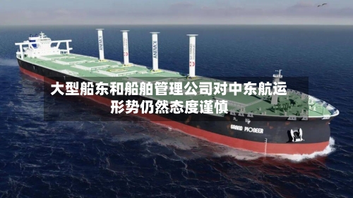 大型船东和船舶管理公司对中东航运形势仍然态度谨慎-第3张图片