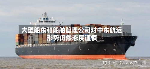 大型船东和船舶管理公司对中东航运形势仍然态度谨慎