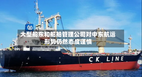 大型船东和船舶管理公司对中东航运形势仍然态度谨慎-第2张图片