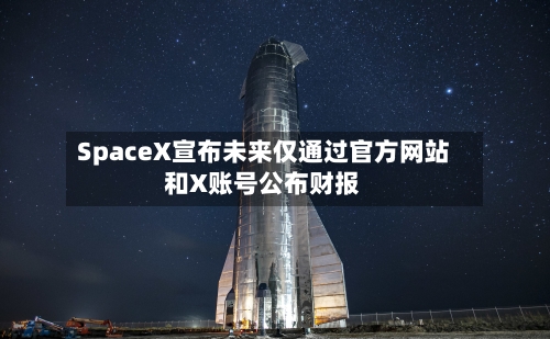 SpaceX宣布未来仅通过官方网站
和X账号公布财报-第2张图片