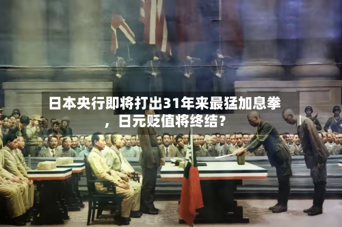 日本央行即将打出31年来最猛加息拳，日元贬值将终结？